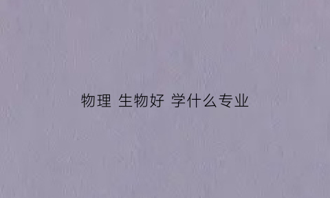 物理 生物好 学什么专业